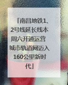 南昌地铁1、2号线延长线本周六开通运营 城市轨道网迈入160公里新时代