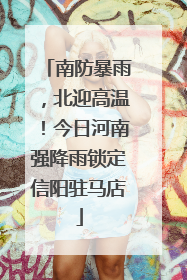 南防暴雨，北迎高温！今日河南强降雨锁定信阳驻马店