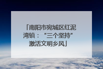 南阳市宛城区红泥湾镇：“三个坚持”激活文明乡风