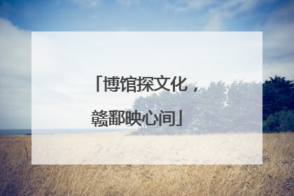 博馆探文化，赣鄱映心间