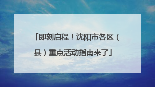 即刻启程！沈阳市各区（县）重点活动指南来了
