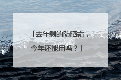 去年剩的防晒霜，今年还能用吗？