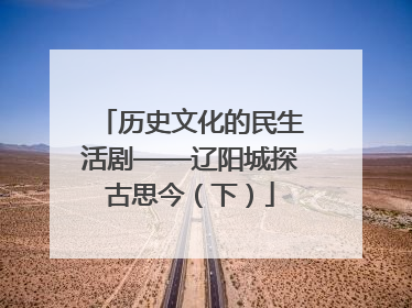 历史文化的民生活剧——辽阳城探古思今（下）