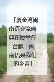 厦金湾闽南语交流盛典在厦举行 台胞：闽南语是我们的乡音
