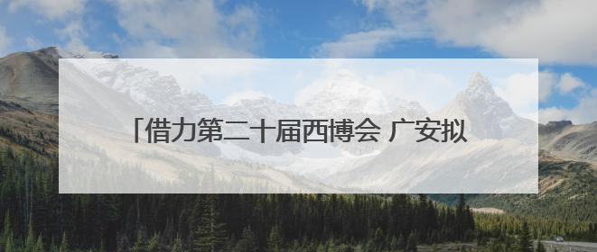 借力第二十届西博会 广安拟签约项目57个｜数读西投