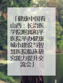 健康中国看山西：长治医学院附属和平医院举办健康城市建设与智慧医院临床研究能力提升交流会