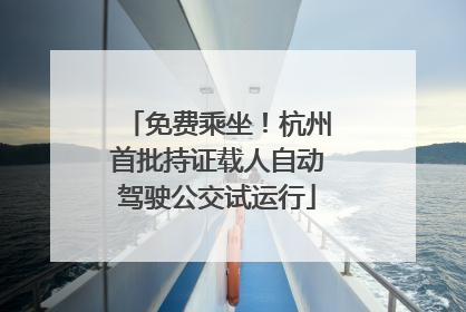 免费乘坐！杭州首批持证载人自动驾驶公交试运行