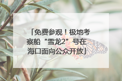 免费参观！极地考察船“雪龙2”号在海口面向公众开放
