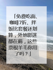 免费吃面、咖啡7折、拌饭比套餐还划算，外地影迷都在薅，这些票根羊毛你用了吗？