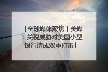 全球媒体聚焦｜美媒：关税威胁对美国小型银行造成双重打击