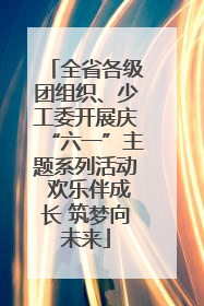 全省各级团组织、少工委开展庆“六一”主题系列活动 欢乐伴成长 筑梦向未来