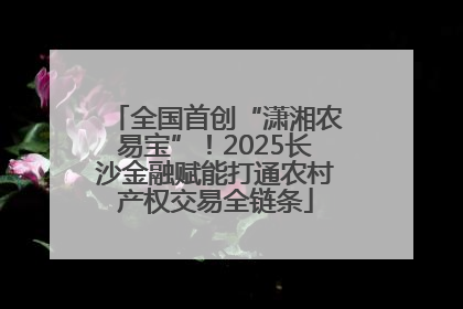 全国首创“潇湘农易宝”！2025长沙金融赋能打通农村产权交易全链条