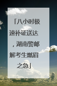 八小时极速补证送达，湖南警邮解考生燃眉之急