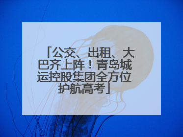 公交、出租、大巴齐上阵！青岛城运控股集团全方位护航高考