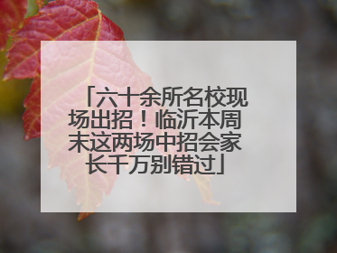 六十余所名校现场出招！临沂本周末这两场中招会家长千万别错过