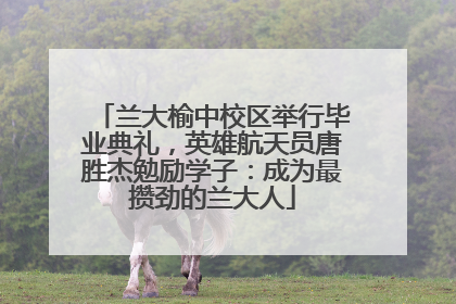 兰大榆中校区举行毕业典礼，英雄航天员唐胜杰勉励学子：成为最攒劲的兰大人