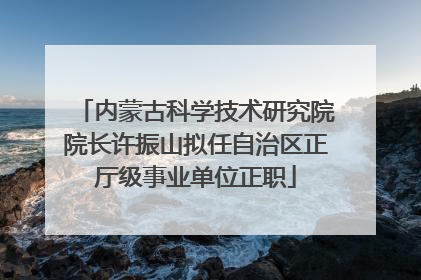内蒙古科学技术研究院院长许振山拟任自治区正厅级事业单位正职