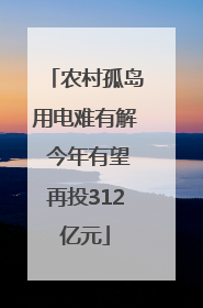 农村孤岛用电难有解 今年有望再投312亿元