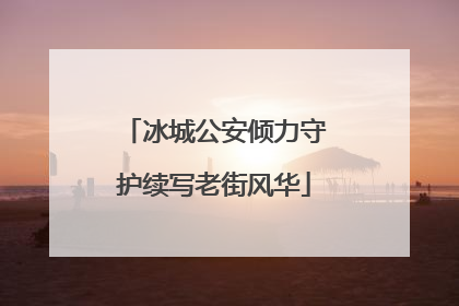 冰城公安倾力守护续写老街风华