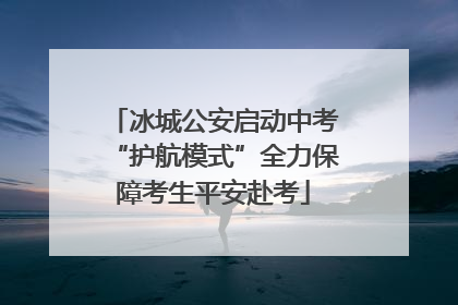 冰城公安启动中考“护航模式”全力保障考生平安赴考