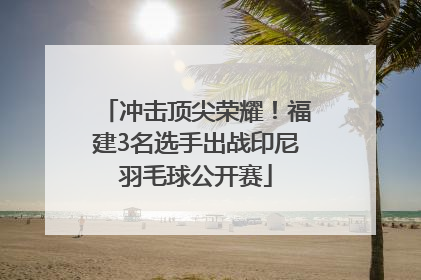 冲击顶尖荣耀！福建3名选手出战印尼羽毛球公开赛