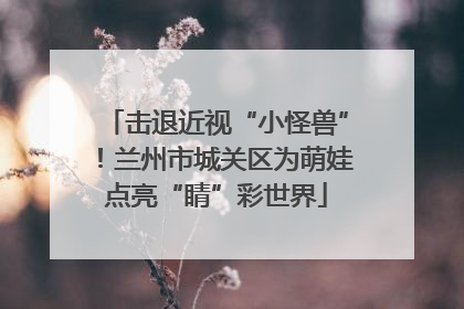 击退近视“小怪兽”！兰州市城关区为萌娃点亮“睛”彩世界