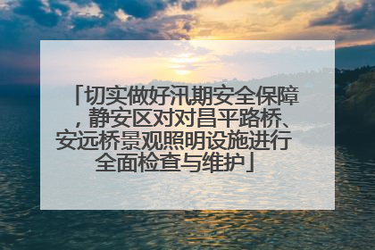 切实做好汛期安全保障，静安区对对昌平路桥、安远桥景观照明设施进行全面检查与维护