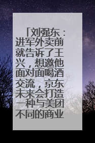 刘强东：进军外卖前就告诉了王兴，想邀他面对面喝酒交流，京东未来会打造一种与美团不同的商业模式
