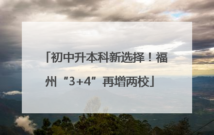 初中升本科新选择！福州“3+4”再增两校