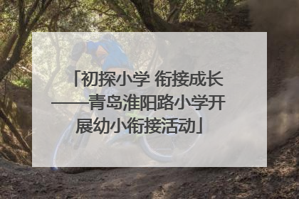 初探小学 衔接成长——青岛淮阳路小学开展幼小衔接活动