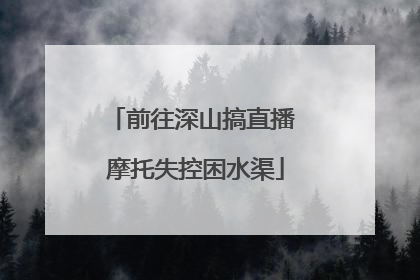 前往深山搞直播 摩托失控困水渠