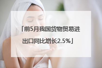 前5月我国货物贸易进出口同比增长2.5%