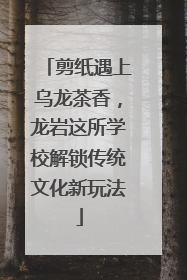 剪纸遇上乌龙茶香，龙岩这所学校解锁传统文化新玩法