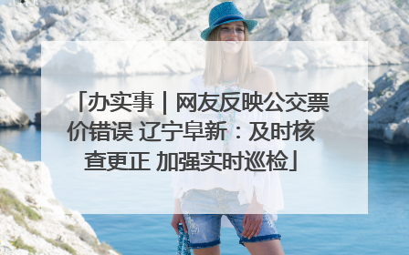 办实事｜网友反映公交票价错误 辽宁阜新：及时核查更正 加强实时巡检