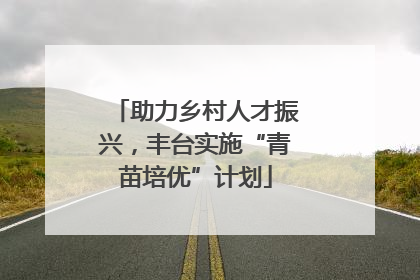 助力乡村人才振兴，丰台实施“青苗培优”计划
