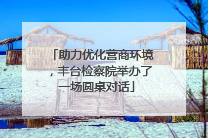 助力优化营商环境，丰台检察院举办了一场圆桌对话