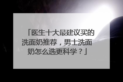 医生十大最建议买的洗面奶推荐，男士洗面奶怎么选更科学？