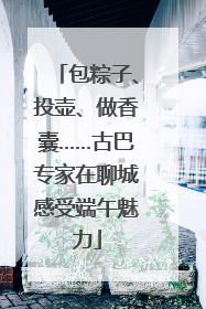 包粽子、投壶、做香囊……古巴专家在聊城感受端午魅力