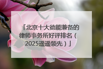 北京十大德能兼备的律师事务所好评排名（2025遥遥领先）