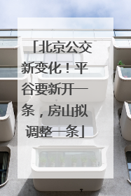 北京公交新变化！平谷要新开一条，房山拟调整一条