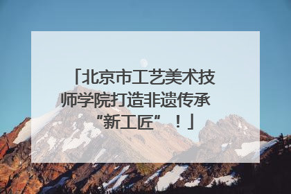 北京市工艺美术技师学院打造非遗传承“新工匠”！