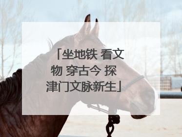 坐地铁 看文物 穿古今 探津门文脉新生
