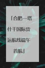 合肥—塔什干国际货运航线端午首航