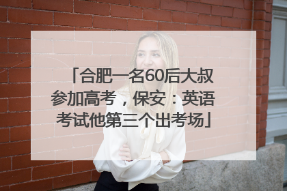 合肥一名60后大叔参加高考，保安：英语考试他第三个出考场