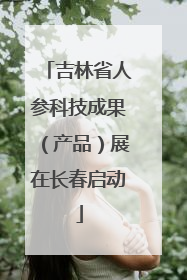 吉林省人参科技成果（产品）展在长春启动