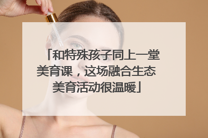 和特殊孩子同上一堂美育课，这场融合生态美育活动很温暖