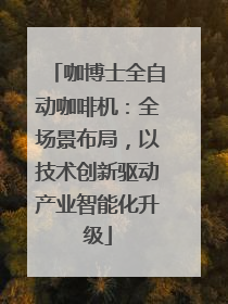 咖博士全自动咖啡机：全场景布局，以技术创新驱动产业智能化升级