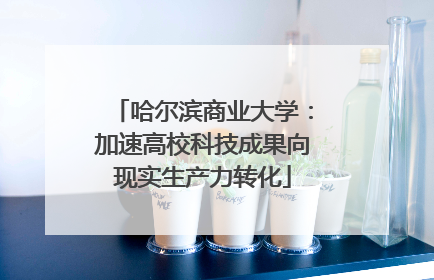 哈尔滨商业大学：加速高校科技成果向现实生产力转化