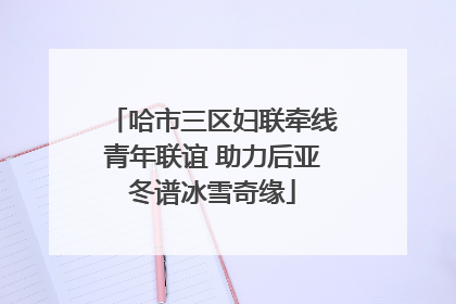 哈市三区妇联牵线青年联谊 助力后亚冬谱冰雪奇缘