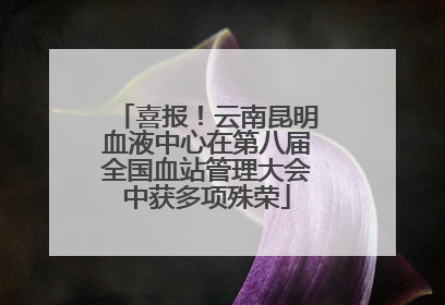 喜报！云南昆明血液中心在第八届全国血站管理大会中获多项殊荣